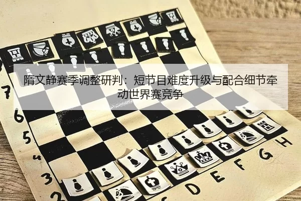 隋文静赛季调整研判：短节目难度升级与配合细节牵动世界赛竞争