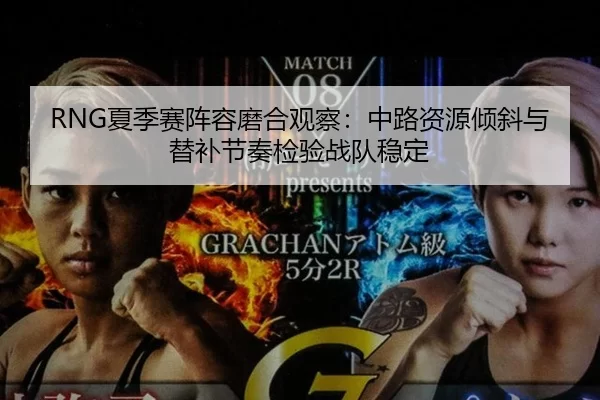 RNG夏季赛阵容磨合观察：中路资源倾斜与替补节奏检验战队稳定