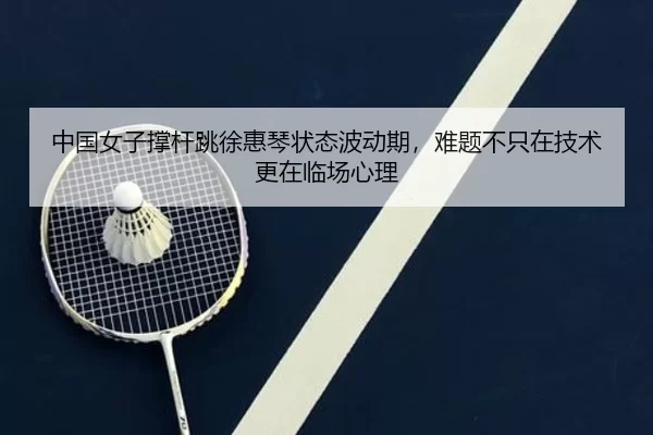中国女子撑杆跳徐惠琴状态波动期，难题不只在技术更在临场心理